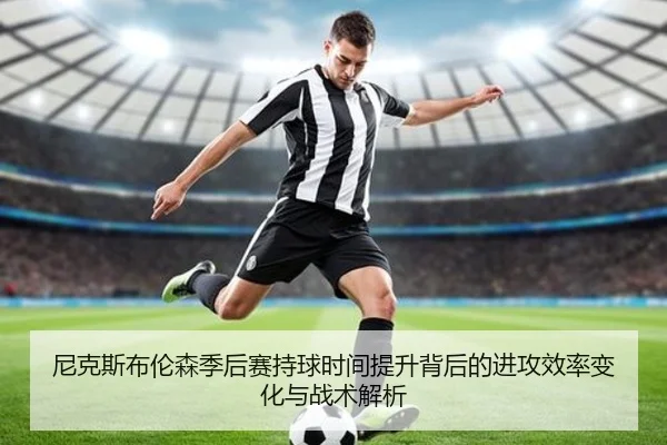 尼克斯布伦森季后赛持球时间提升背后的进攻效率变化与战术解析
