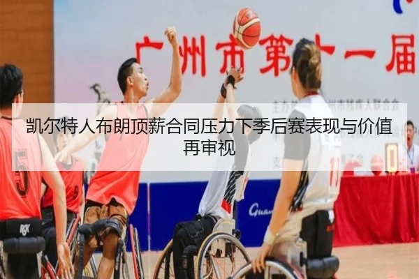凯尔特人布朗顶薪合同压力下季后赛表现与价值再审视