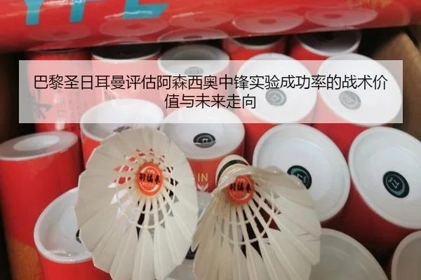 巴黎圣日耳曼评估阿森西奥中锋实验成功率的战术价值与未来走向