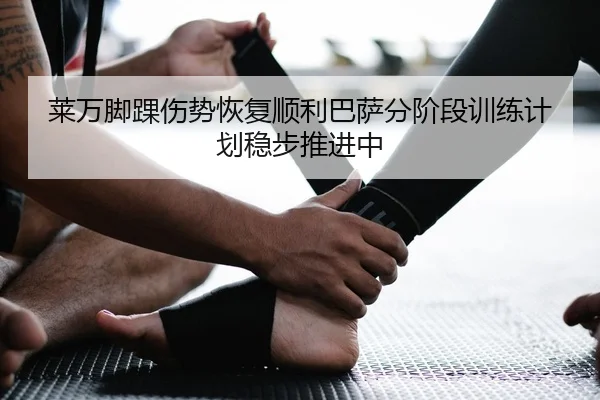莱万脚踝伤势恢复顺利巴萨分阶段训练计划稳步推进中