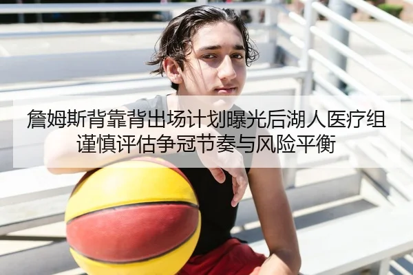 詹姆斯背靠背出场计划曝光后湖人医疗组谨慎评估争冠节奏与风险平衡